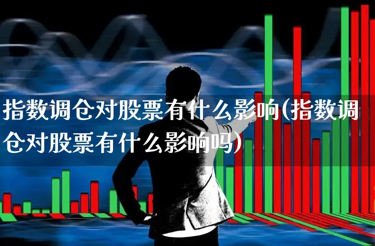 指数调仓对股票有什么影响(指数调仓对股票有什么影响吗)_https://www.ljyuan-tech.com_上交所_第1张