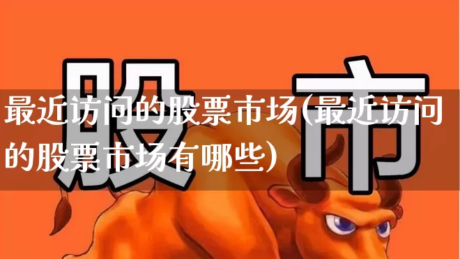 最近访问的股票市场(最近访问的股票市场有哪些)_https://www.ljyuan-tech.com_北交所_第1张