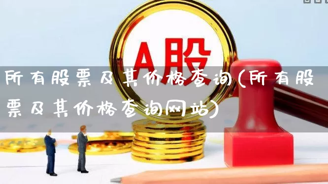 所有股票及其价格查询(所有股票及其价格查询网站)_https://www.ljyuan-tech.com_深交所_第1张