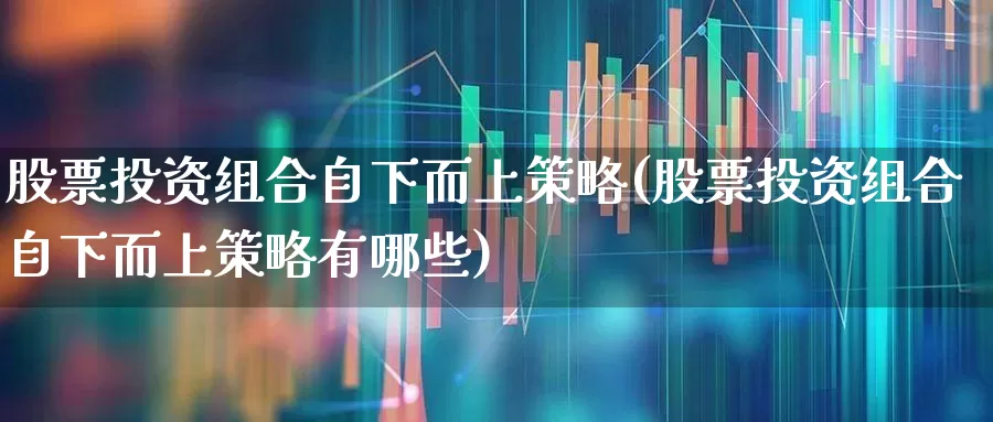 股票投资组合自下而上策略(股票投资组合自下而上策略有哪些)_https://www.ljyuan-tech.com_科创板_第1张