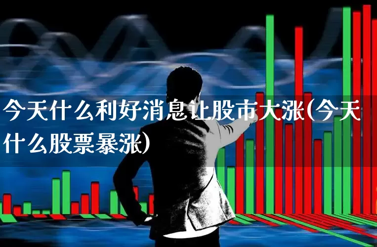 今天什么利好消息让股市大涨(今天什么股票暴涨)_https://www.ljyuan-tech.com_北交所_第1张