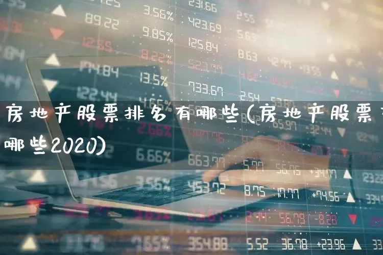 房地产股票排名有哪些(房地产股票有哪些2020)_https://www.ljyuan-tech.com_深交所_第1张