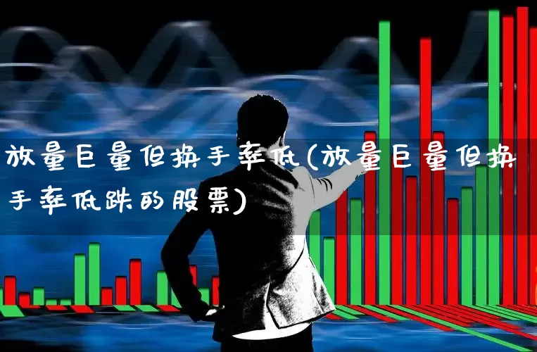 放量巨量但换手率低(放量巨量但换手率低跌的股票)_https://www.ljyuan-tech.com_科创板_第1张