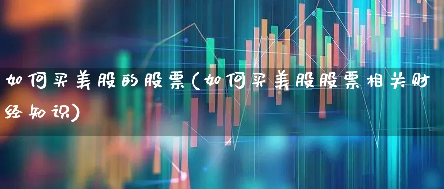 如何买美股的股票(如何买美股股票相关财经知识)_https://www.ljyuan-tech.com_上交所_第1张