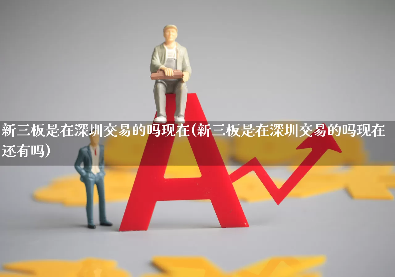 新三板是在深圳交易的吗现在(新三板是在深圳交易的吗现在还有吗)_https://www.ljyuan-tech.com_创业板_第1张