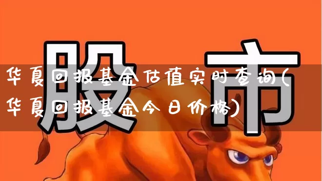 华夏回报基金估值实时查询(华夏回报基金今日价格)_https://www.ljyuan-tech.com_北交所_第1张