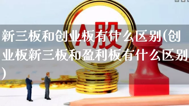 新三板和创业板有什么区别(创业板新三板和盈利板有什么区别)_https://www.ljyuan-tech.com_上交所_第1张