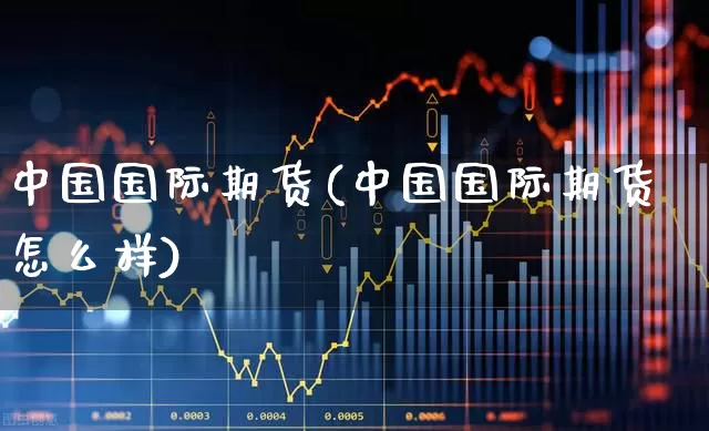 中国国际期货(中国国际期货怎么样)_https://www.ljyuan-tech.com_创业板_第1张