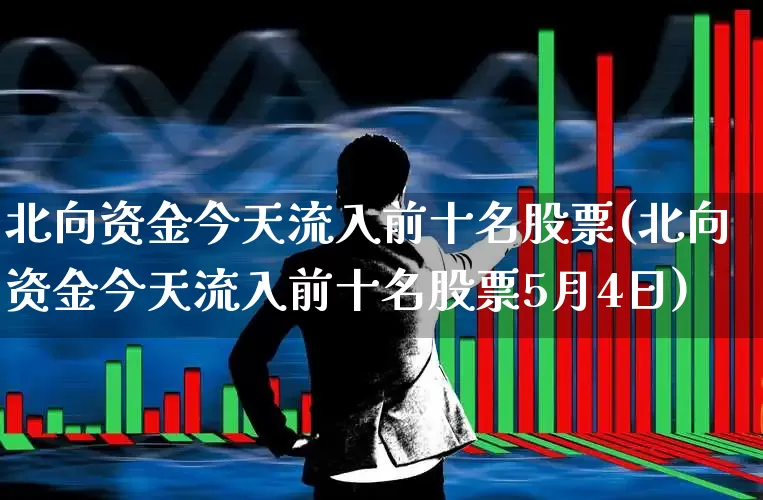 北向资金今天流入前十名股票(北向资金今天流入前十名股票5月4日)_https://www.ljyuan-tech.com_北交所_第1张