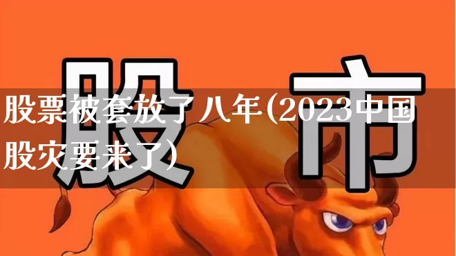 股票被套放了八年(2023中国股灾要来了)_https://www.ljyuan-tech.com_北交所_第1张