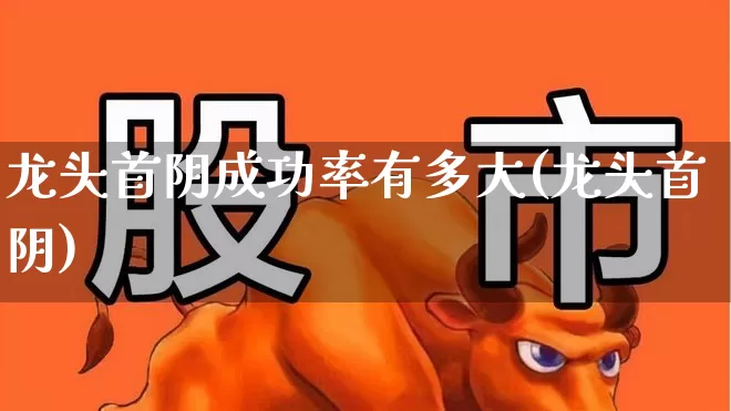 龙头首阴成功率有多大(龙头首阴)_https://www.ljyuan-tech.com_创业板_第1张