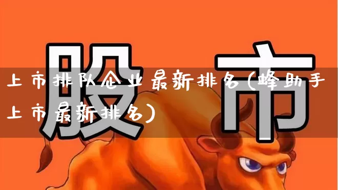 上市排队企业最新排名(蜂助手上市最新排名)_https://www.ljyuan-tech.com_上交所_第1张