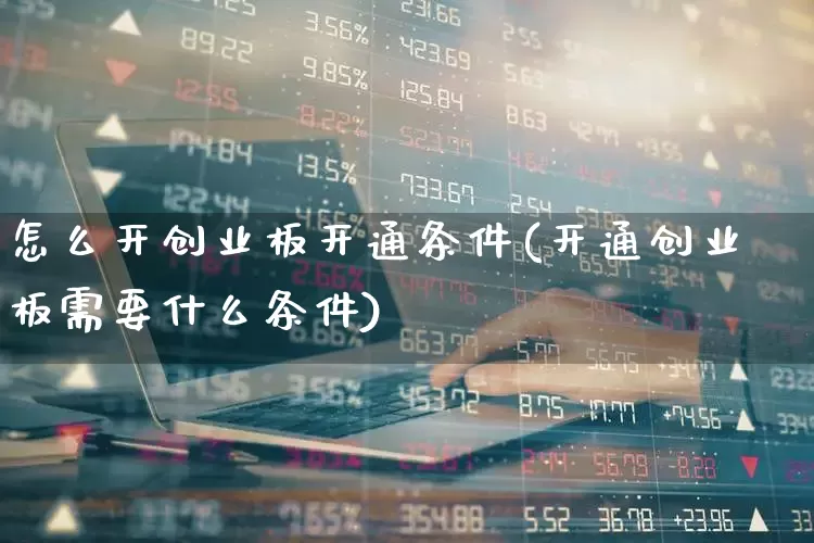 怎么开创业板开通条件(开通创业板需要什么条件)_https://www.ljyuan-tech.com_北交所_第1张