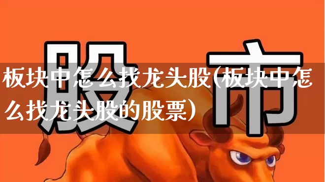 板块中怎么找龙头股(板块中怎么找龙头股的股票)_https://www.ljyuan-tech.com_上交所_第1张