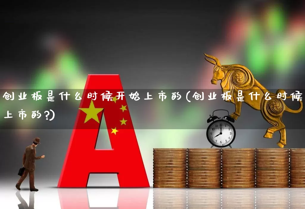创业板是什么时候开始上市的(创业板是什么时候上市的?)_https://www.ljyuan-tech.com_科创板_第1张