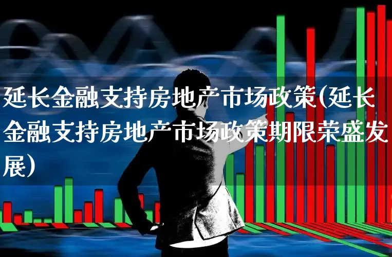 延长金融支持房地产市场政策(延长金融支持房地产市场政策期限荣盛发展)_https://www.ljyuan-tech.com_上交所_第1张