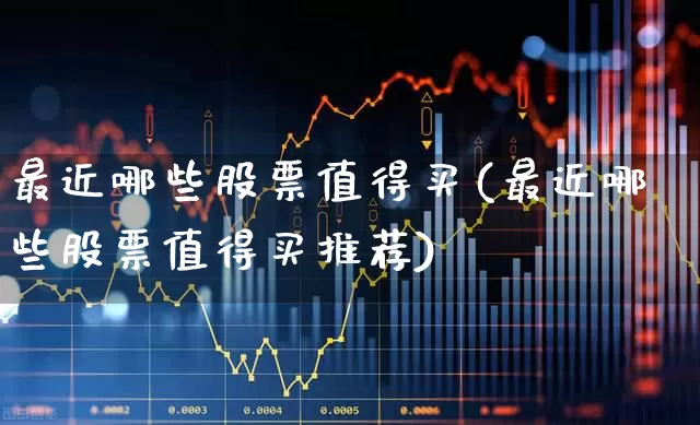最近哪些股票值得买(最近哪些股票值得买推荐)_https://www.ljyuan-tech.com_创业板_第1张