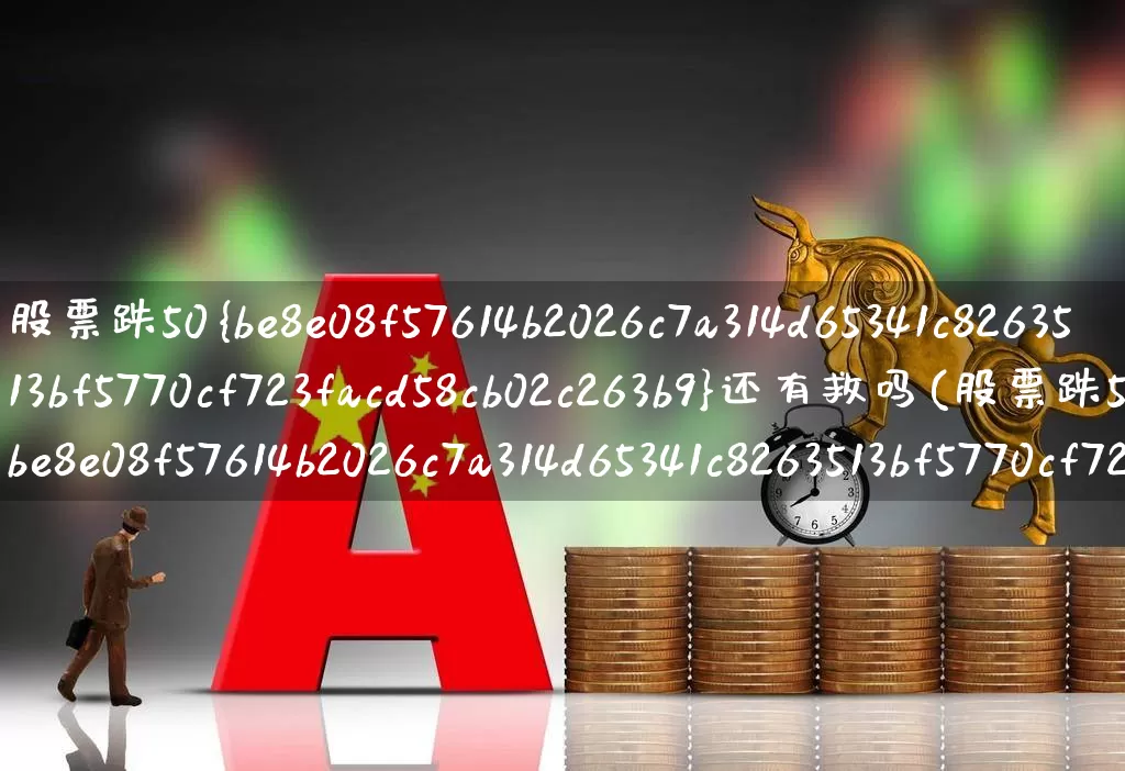 股票跌50%还有救吗(股票跌50%怎么办)_https://www.ljyuan-tech.com_科创板_第1张