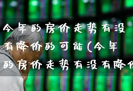 今年的房价走势有没有降价的可能(今年的房价走势有没有降价的可能呢)_https://www.ljyuan-tech.com_北交所_第1张
