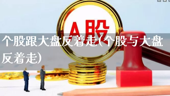 个股跟大盘反着走(个股与大盘反着走)_https://www.ljyuan-tech.com_深交所_第1张