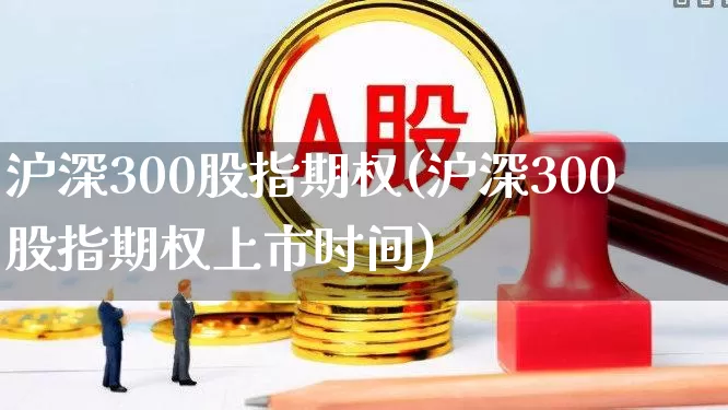 沪深300股指期权(沪深300股指期权上市时间)_https://www.ljyuan-tech.com_深交所_第1张
