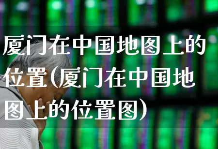 厦门在中国地图上的位置(厦门在中国地图上的位置图)_https://www.ljyuan-tech.com_北交所_第1张