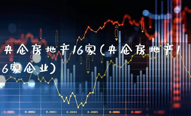 央企房地产16家(央企房地产16家企业)_https://www.ljyuan-tech.com_北交所_第1张