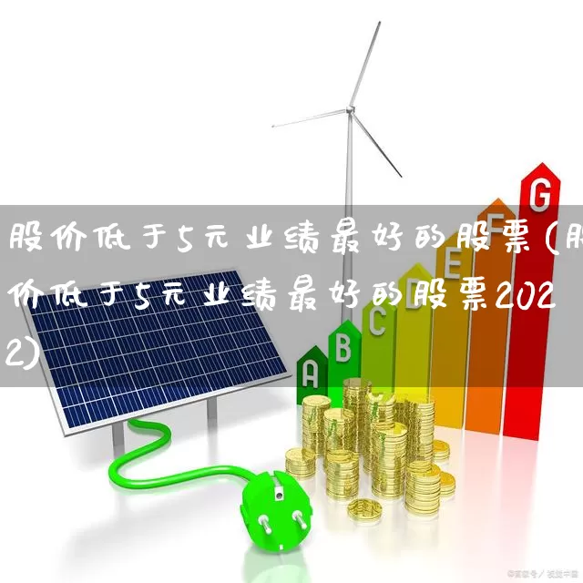 股价低于5元业绩最好的股票(股价低于5元业绩最好的股票2022)_https://www.ljyuan-tech.com_上交所_第1张
