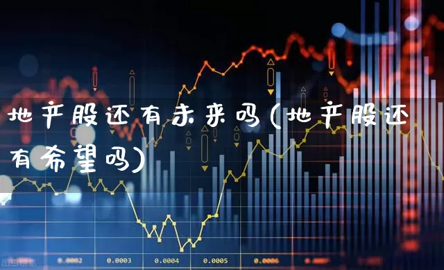 地产股还有未来吗(地产股还有希望吗)_https://www.ljyuan-tech.com_创业板_第1张