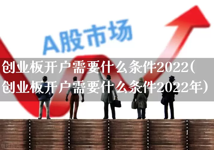 创业板开户需要什么条件2022(创业板开户需要什么条件2022年)_https://www.ljyuan-tech.com_创业板_第1张