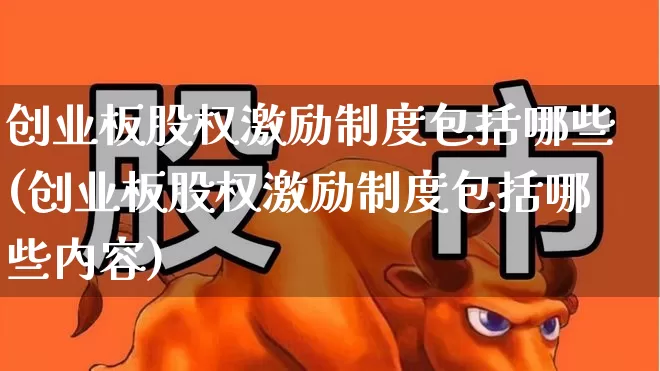 创业板股权激励制度包括哪些(创业板股权激励制度包括哪些内容)_https://www.ljyuan-tech.com_北交所_第1张