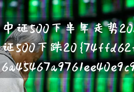 中证500下半年走势2022年(中证500下跌20%)_https://www.ljyuan-tech.com_上交所_第1张