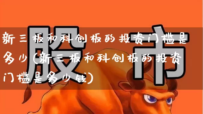 新三板和科创板的投资门槛是多少(新三板和科创板的投资门槛是多少钱)_https://www.ljyuan-tech.com_科创板_第1张