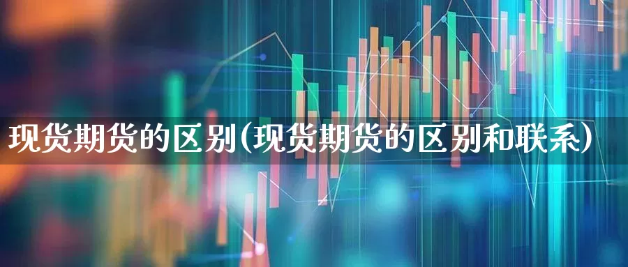 现货期货的区别(现货期货的区别和联系)_https://www.ljyuan-tech.com_北交所_第1张