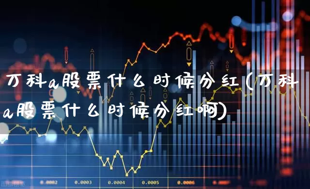万科a股票什么时候分红(万科a股票什么时候分红啊)_https://www.ljyuan-tech.com_深交所_第1张