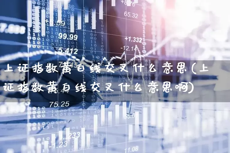 上证指数黄白线交叉什么意思(上证指数黄白线交叉什么意思啊)_https://www.ljyuan-tech.com_科创板_第1张