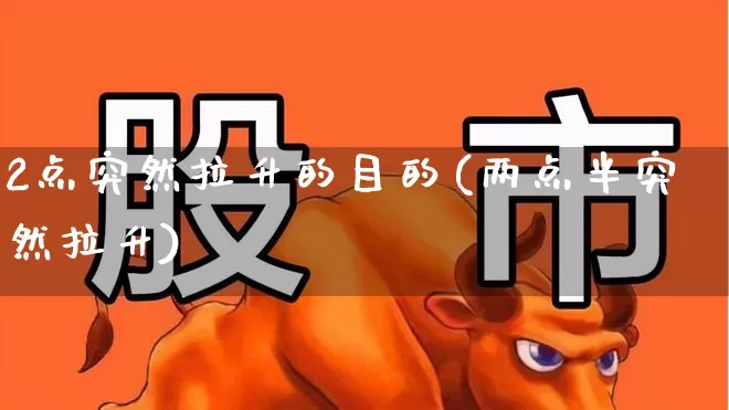 2点突然拉升的目的(两点半突然拉升)_https://www.ljyuan-tech.com_科创板_第1张