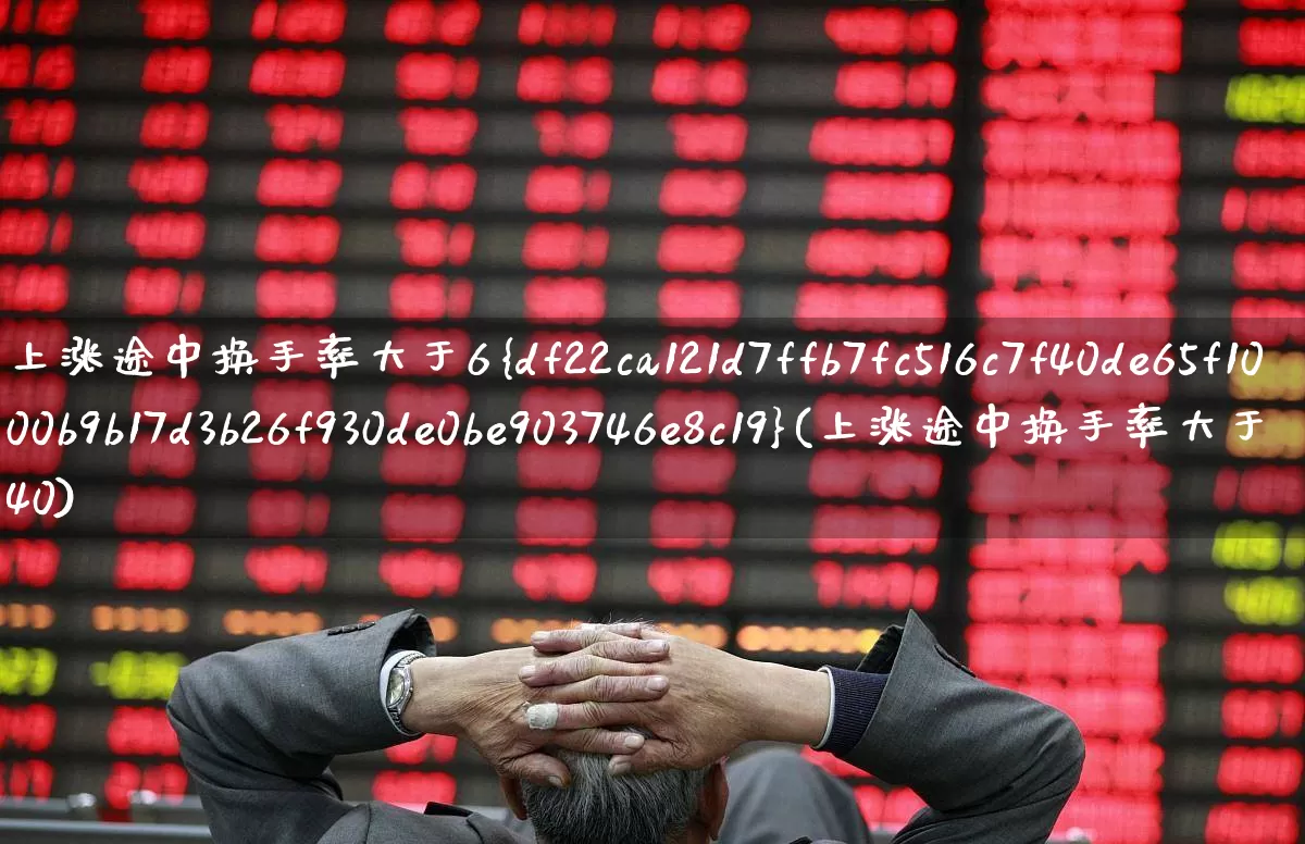 上涨途中换手率大于6%(上涨途中换手率大于40)_https://www.ljyuan-tech.com_北交所_第1张