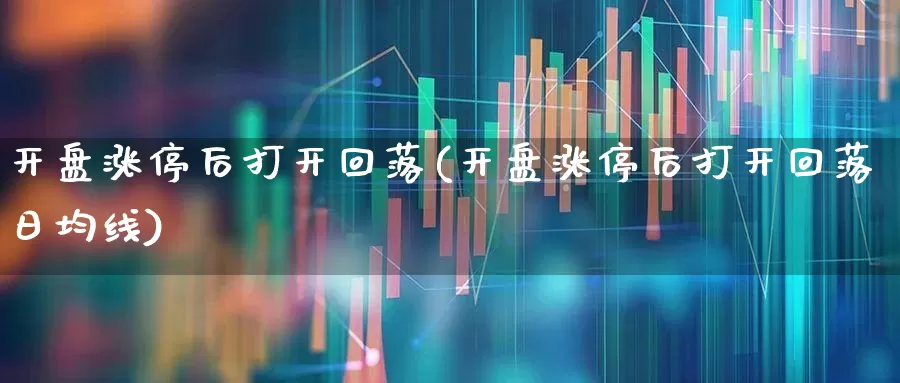 开盘涨停后打开回落(开盘涨停后打开回落日均线)_https://www.ljyuan-tech.com_创业板_第1张