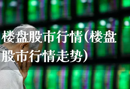 楼盘股市行情(楼盘股市行情走势)_https://www.ljyuan-tech.com_科创板_第1张