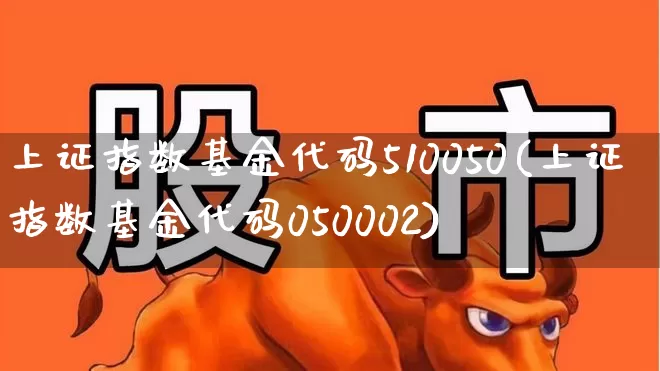 上证指数基金代码510050(上证指数基金代码050002)_https://www.ljyuan-tech.com_深交所_第1张
