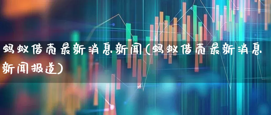 蚂蚁借壳最新消息新闻(蚂蚁借壳最新消息新闻报道)_https://www.ljyuan-tech.com_深交所_第1张