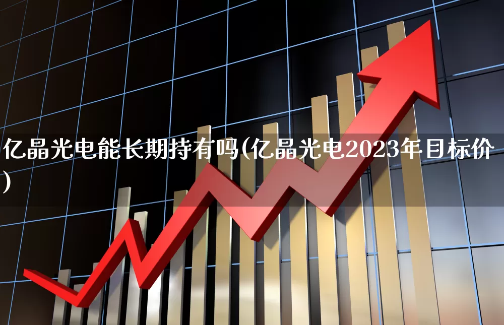 亿晶光电能长期持有吗(亿晶光电2023年目标价)_https://www.ljyuan-tech.com_科创板_第1张