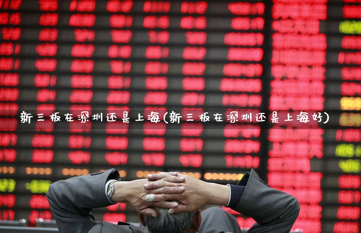 新三板在深圳还是上海(新三板在深圳还是上海好)_https://www.ljyuan-tech.com_上交所_第1张