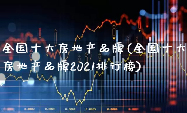 全国十大房地产品牌(全国十大房地产品牌2021排行榜)_https://www.ljyuan-tech.com_深交所_第1张