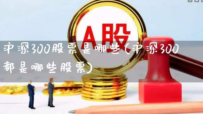沪深300股票是哪些(沪深300都是哪些股票)_https://www.ljyuan-tech.com_北交所_第1张