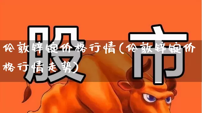 伦敦锌锭价格行情(伦敦锌锭价格行情走势)_https://www.ljyuan-tech.com_北交所_第1张