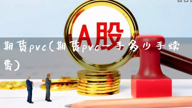 期货pvc(期货pvc一手多少手续费)_https://www.ljyuan-tech.com_深交所_第1张