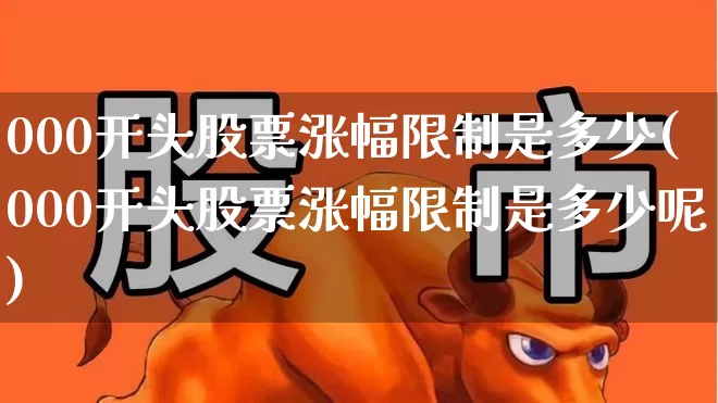 000开头股票涨幅限制是多少(000开头股票涨幅限制是多少呢)_https://www.ljyuan-tech.com_深交所_第1张