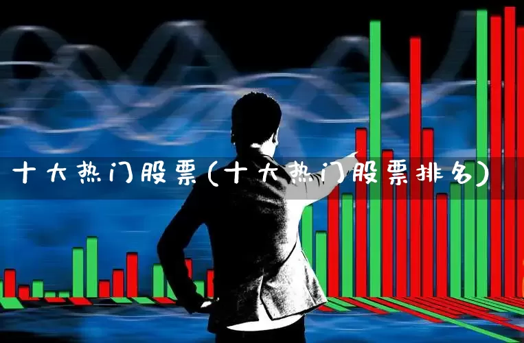 十大热门股票(十大热门股票排名)_https://www.ljyuan-tech.com_北交所_第1张